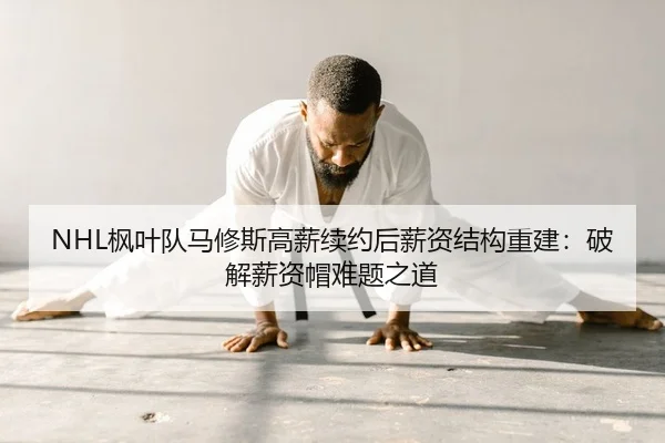 NHL枫叶队马修斯高薪续约后薪资结构重建：破解薪资帽难题之道